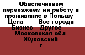 Обеспечиваем переезжаем на работу и проживание в Польшу › Цена ­ 1 - Все города Бизнес » Другое   . Московская обл.,Жуковский г.